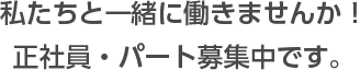 私たちと一緒に働きませんか！ 正社員・パート募集中です。